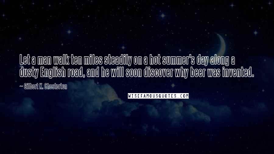 Gilbert K. Chesterton Quotes: Let a man walk ten miles steadily on a hot summer's day along a dusty English road, and he will soon discover why beer was invented.