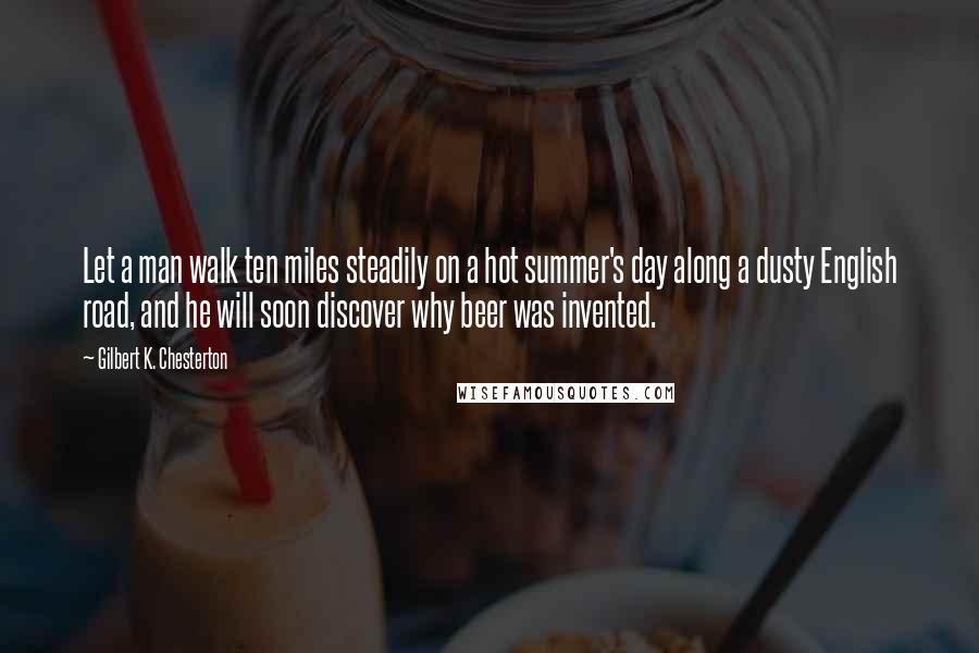 Gilbert K. Chesterton Quotes: Let a man walk ten miles steadily on a hot summer's day along a dusty English road, and he will soon discover why beer was invented.