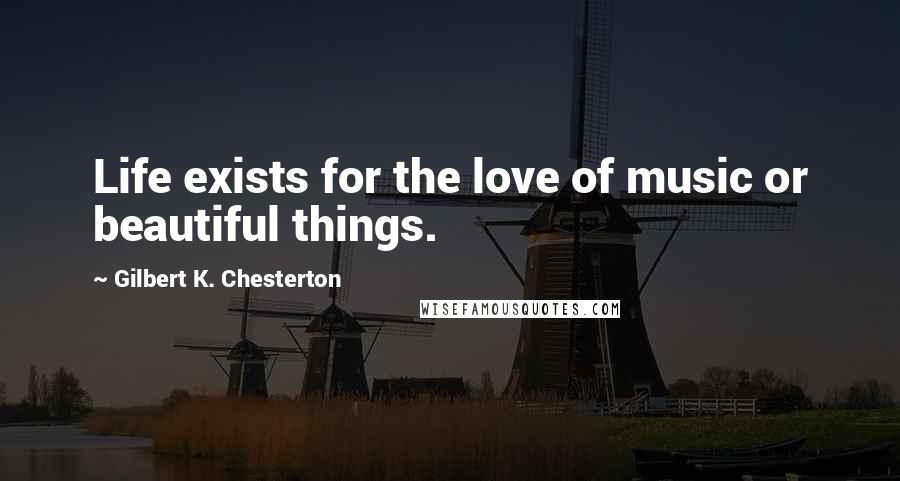 Gilbert K. Chesterton Quotes: Life exists for the love of music or beautiful things.