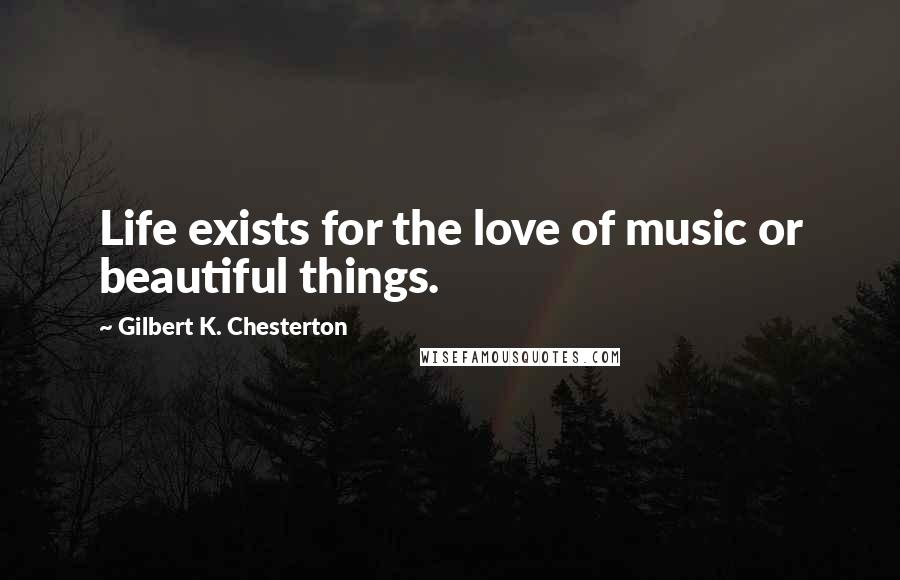 Gilbert K. Chesterton Quotes: Life exists for the love of music or beautiful things.
