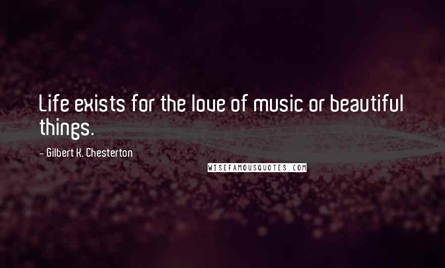 Gilbert K. Chesterton Quotes: Life exists for the love of music or beautiful things.