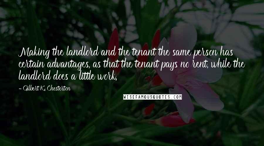 Gilbert K. Chesterton Quotes: Making the landlord and the tenant the same person has certain advantages, as that the tenant pays no rent, while the landlord does a little work.