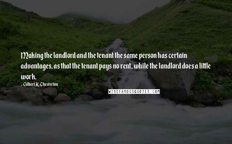 Gilbert K. Chesterton Quotes: Making the landlord and the tenant the same person has certain advantages, as that the tenant pays no rent, while the landlord does a little work.