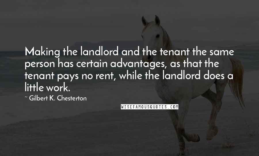 Gilbert K. Chesterton Quotes: Making the landlord and the tenant the same person has certain advantages, as that the tenant pays no rent, while the landlord does a little work.