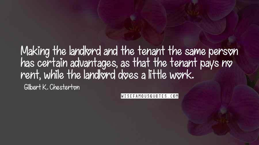 Gilbert K. Chesterton Quotes: Making the landlord and the tenant the same person has certain advantages, as that the tenant pays no rent, while the landlord does a little work.