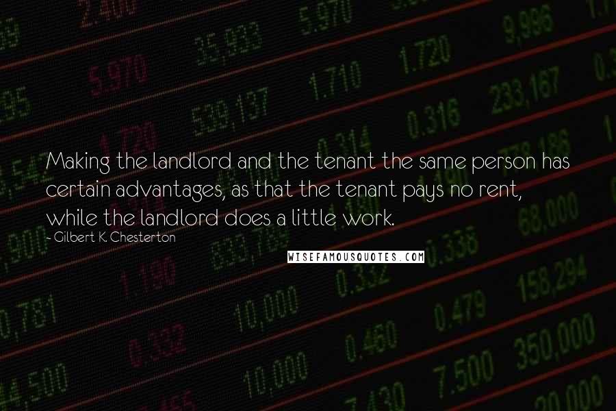 Gilbert K. Chesterton Quotes: Making the landlord and the tenant the same person has certain advantages, as that the tenant pays no rent, while the landlord does a little work.