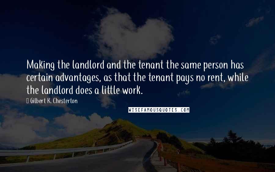 Gilbert K. Chesterton Quotes: Making the landlord and the tenant the same person has certain advantages, as that the tenant pays no rent, while the landlord does a little work.
