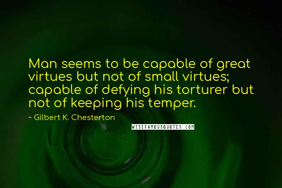 Gilbert K. Chesterton Quotes: Man seems to be capable of great virtues but not of small virtues; capable of defying his torturer but not of keeping his temper.