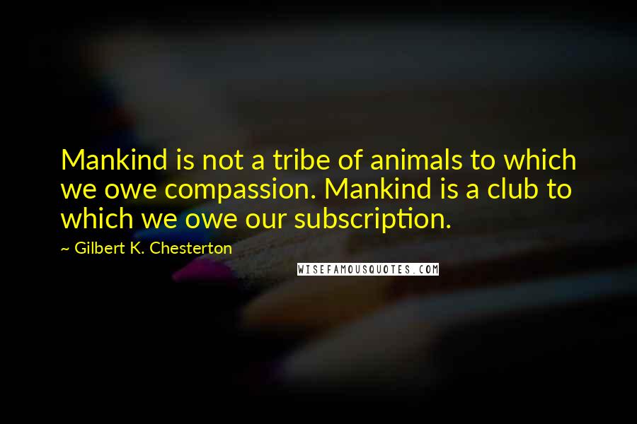 Gilbert K. Chesterton Quotes: Mankind is not a tribe of animals to which we owe compassion. Mankind is a club to which we owe our subscription.