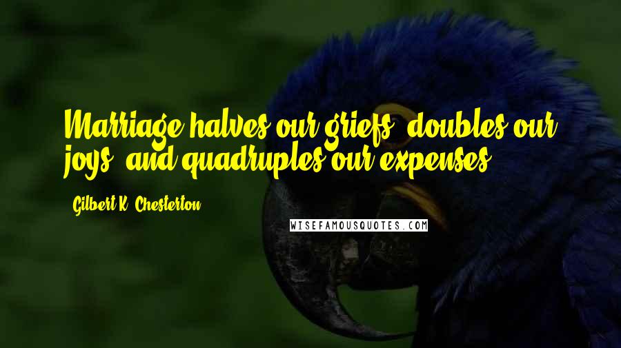 Gilbert K. Chesterton Quotes: Marriage halves our griefs, doubles our joys, and quadruples our expenses