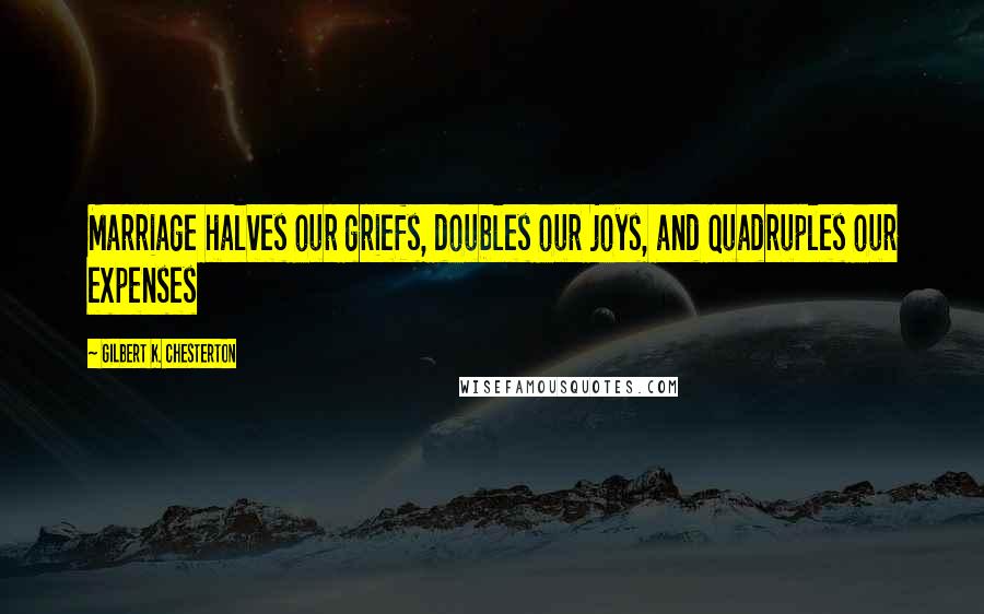 Gilbert K. Chesterton Quotes: Marriage halves our griefs, doubles our joys, and quadruples our expenses