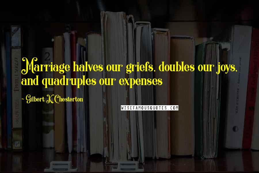 Gilbert K. Chesterton Quotes: Marriage halves our griefs, doubles our joys, and quadruples our expenses