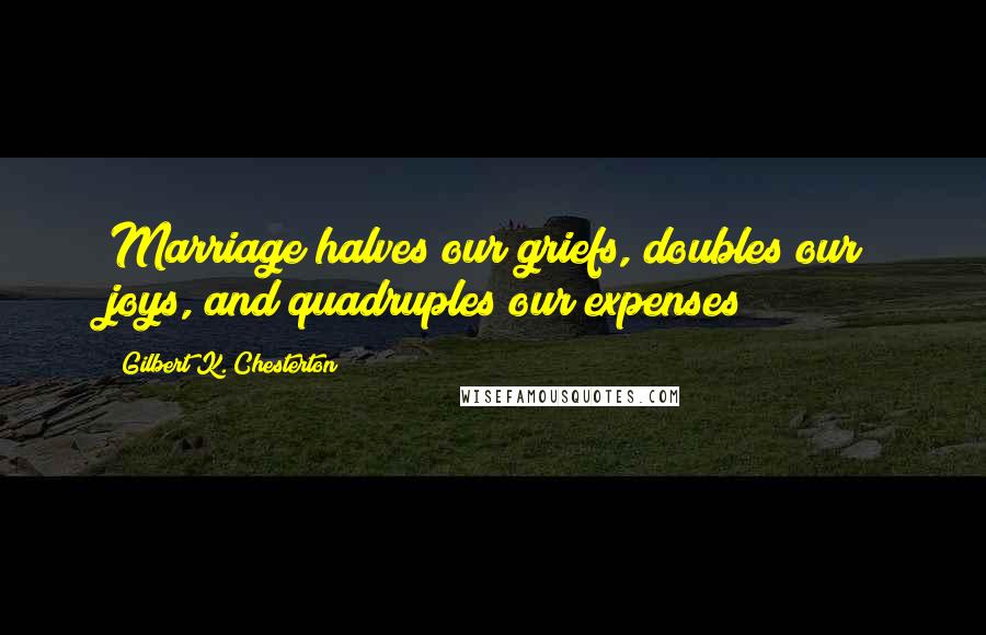 Gilbert K. Chesterton Quotes: Marriage halves our griefs, doubles our joys, and quadruples our expenses
