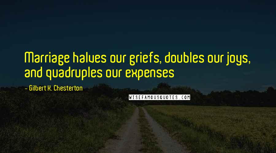Gilbert K. Chesterton Quotes: Marriage halves our griefs, doubles our joys, and quadruples our expenses