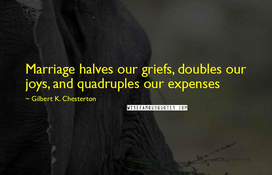 Gilbert K. Chesterton Quotes: Marriage halves our griefs, doubles our joys, and quadruples our expenses