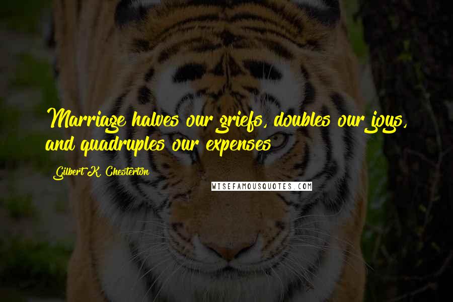 Gilbert K. Chesterton Quotes: Marriage halves our griefs, doubles our joys, and quadruples our expenses