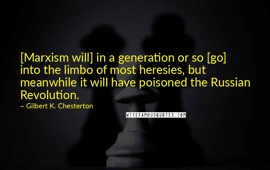 Gilbert K. Chesterton Quotes: [Marxism will] in a generation or so [go] into the limbo of most heresies, but meanwhile it will have poisoned the Russian Revolution.