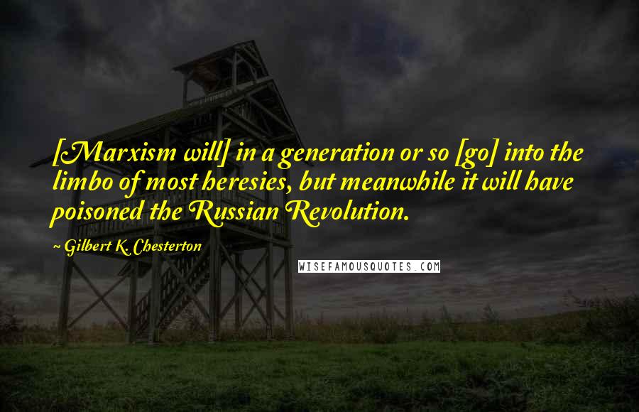 Gilbert K. Chesterton Quotes: [Marxism will] in a generation or so [go] into the limbo of most heresies, but meanwhile it will have poisoned the Russian Revolution.