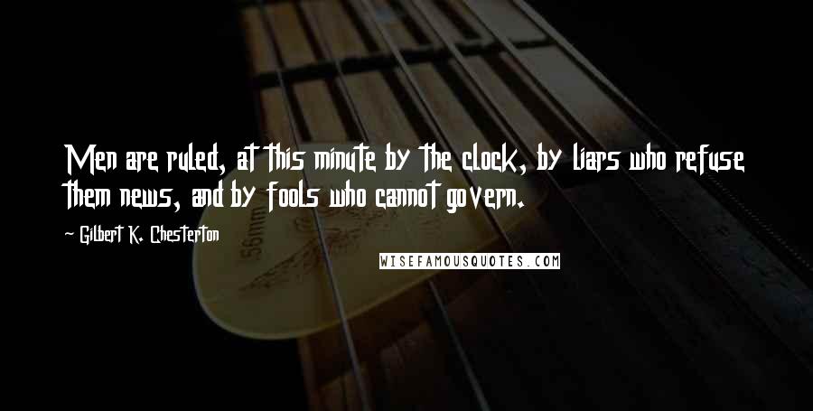 Gilbert K. Chesterton Quotes: Men are ruled, at this minute by the clock, by liars who refuse them news, and by fools who cannot govern.