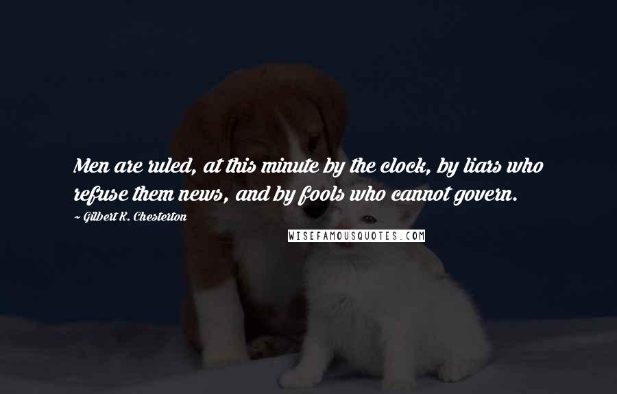 Gilbert K. Chesterton Quotes: Men are ruled, at this minute by the clock, by liars who refuse them news, and by fools who cannot govern.