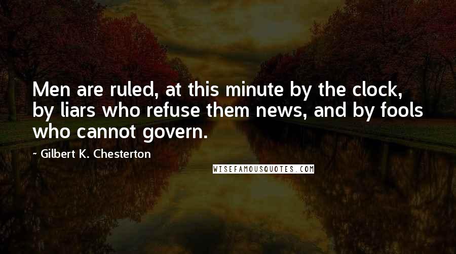 Gilbert K. Chesterton Quotes: Men are ruled, at this minute by the clock, by liars who refuse them news, and by fools who cannot govern.