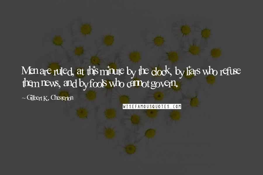 Gilbert K. Chesterton Quotes: Men are ruled, at this minute by the clock, by liars who refuse them news, and by fools who cannot govern.