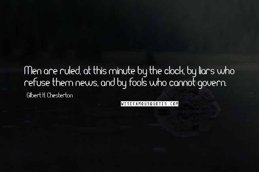 Gilbert K. Chesterton Quotes: Men are ruled, at this minute by the clock, by liars who refuse them news, and by fools who cannot govern.