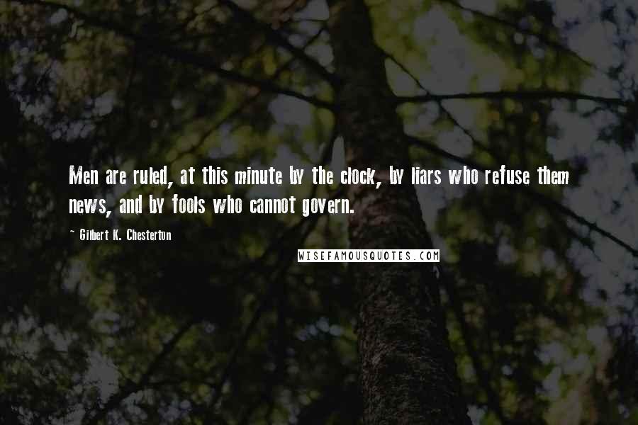 Gilbert K. Chesterton Quotes: Men are ruled, at this minute by the clock, by liars who refuse them news, and by fools who cannot govern.