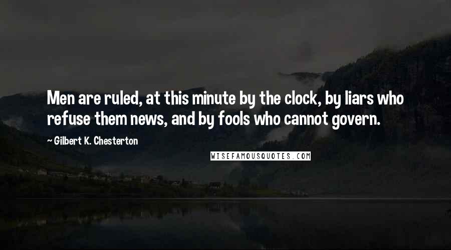 Gilbert K. Chesterton Quotes: Men are ruled, at this minute by the clock, by liars who refuse them news, and by fools who cannot govern.