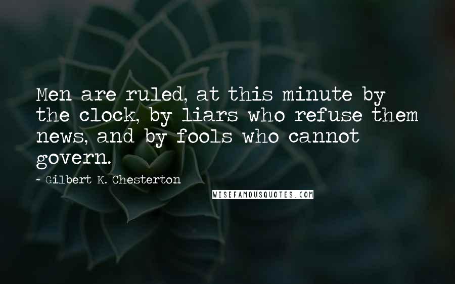 Gilbert K. Chesterton Quotes: Men are ruled, at this minute by the clock, by liars who refuse them news, and by fools who cannot govern.