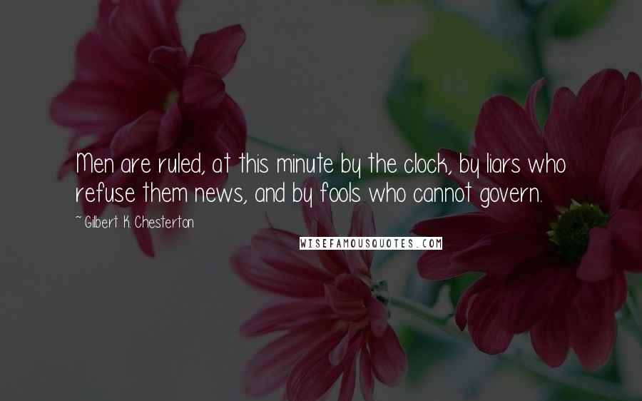 Gilbert K. Chesterton Quotes: Men are ruled, at this minute by the clock, by liars who refuse them news, and by fools who cannot govern.