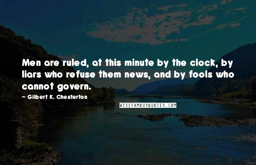 Gilbert K. Chesterton Quotes: Men are ruled, at this minute by the clock, by liars who refuse them news, and by fools who cannot govern.