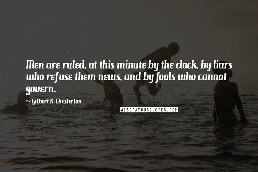 Gilbert K. Chesterton Quotes: Men are ruled, at this minute by the clock, by liars who refuse them news, and by fools who cannot govern.