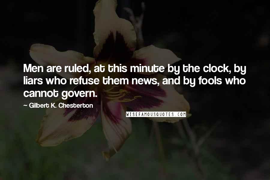 Gilbert K. Chesterton Quotes: Men are ruled, at this minute by the clock, by liars who refuse them news, and by fools who cannot govern.