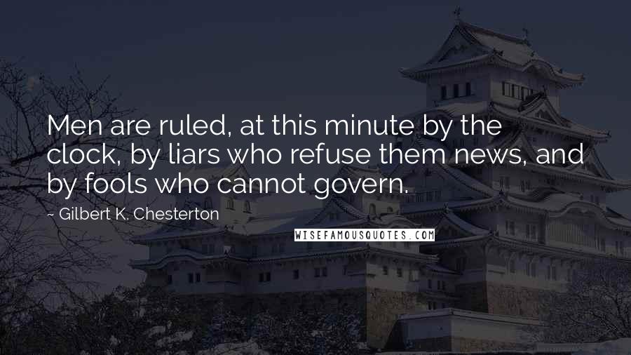 Gilbert K. Chesterton Quotes: Men are ruled, at this minute by the clock, by liars who refuse them news, and by fools who cannot govern.