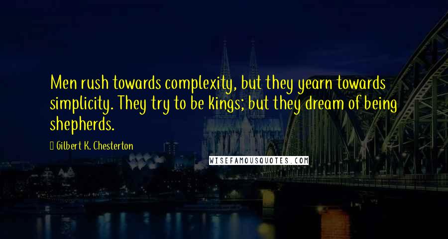 Gilbert K. Chesterton Quotes: Men rush towards complexity, but they yearn towards simplicity. They try to be kings; but they dream of being shepherds.