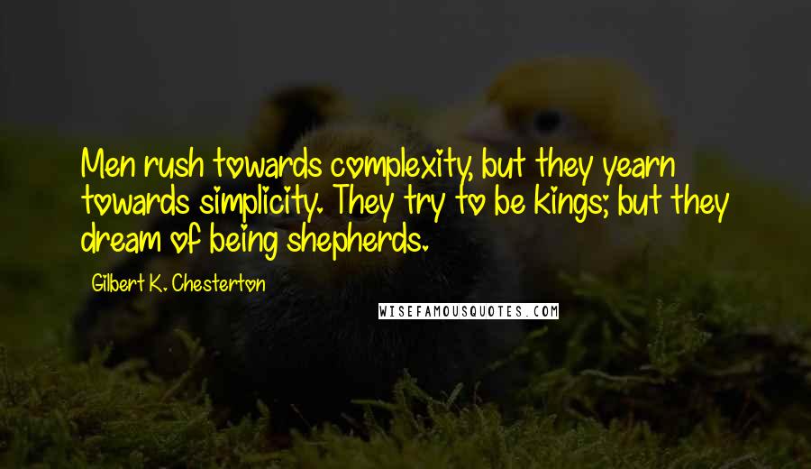 Gilbert K. Chesterton Quotes: Men rush towards complexity, but they yearn towards simplicity. They try to be kings; but they dream of being shepherds.