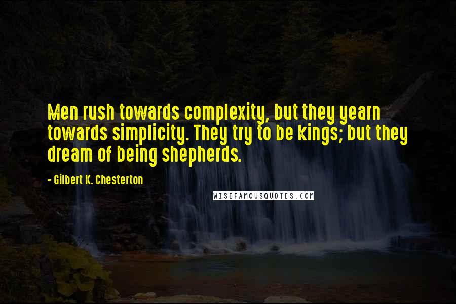 Gilbert K. Chesterton Quotes: Men rush towards complexity, but they yearn towards simplicity. They try to be kings; but they dream of being shepherds.