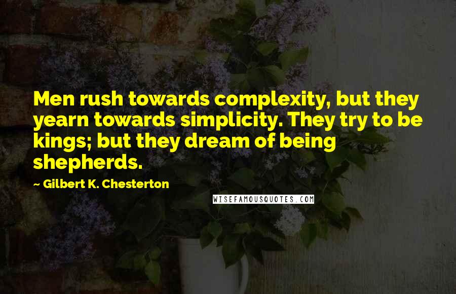 Gilbert K. Chesterton Quotes: Men rush towards complexity, but they yearn towards simplicity. They try to be kings; but they dream of being shepherds.