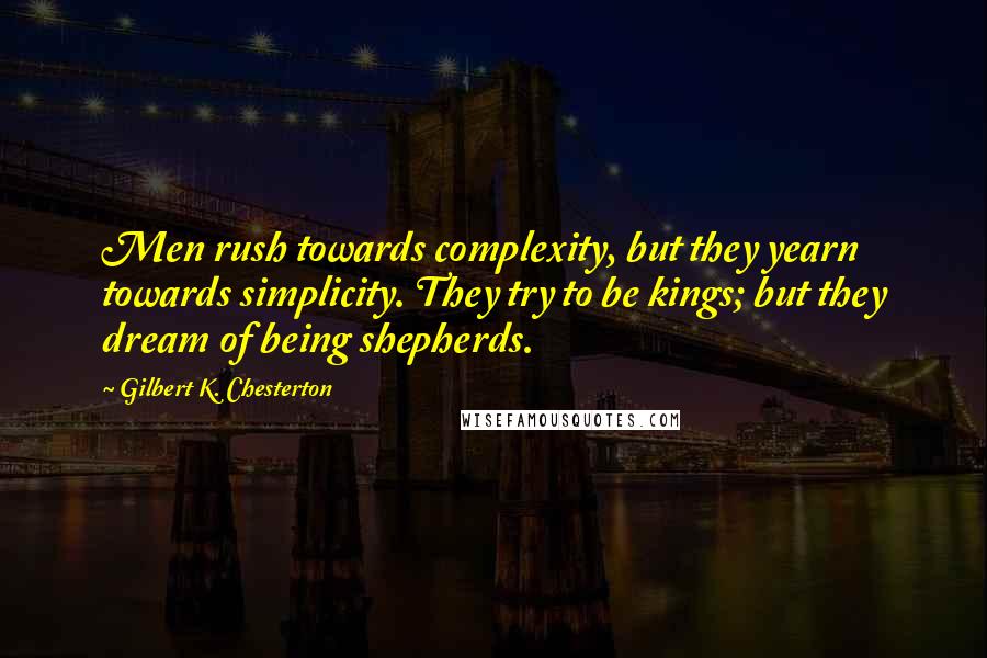 Gilbert K. Chesterton Quotes: Men rush towards complexity, but they yearn towards simplicity. They try to be kings; but they dream of being shepherds.