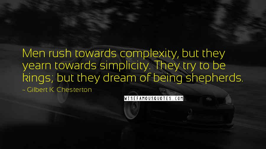 Gilbert K. Chesterton Quotes: Men rush towards complexity, but they yearn towards simplicity. They try to be kings; but they dream of being shepherds.