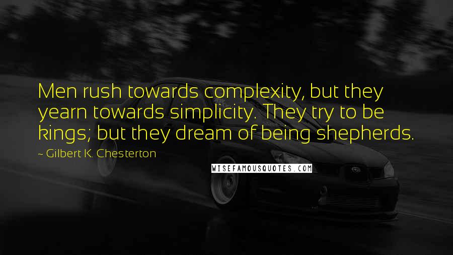 Gilbert K. Chesterton Quotes: Men rush towards complexity, but they yearn towards simplicity. They try to be kings; but they dream of being shepherds.