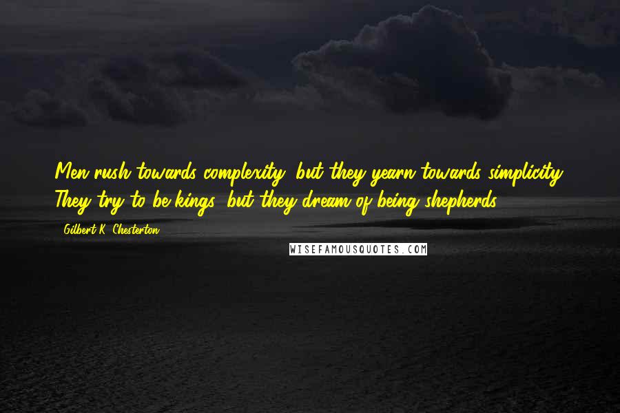 Gilbert K. Chesterton Quotes: Men rush towards complexity, but they yearn towards simplicity. They try to be kings; but they dream of being shepherds.