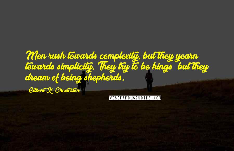 Gilbert K. Chesterton Quotes: Men rush towards complexity, but they yearn towards simplicity. They try to be kings; but they dream of being shepherds.