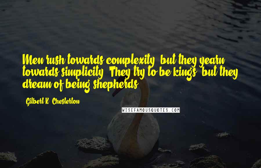 Gilbert K. Chesterton Quotes: Men rush towards complexity, but they yearn towards simplicity. They try to be kings; but they dream of being shepherds.