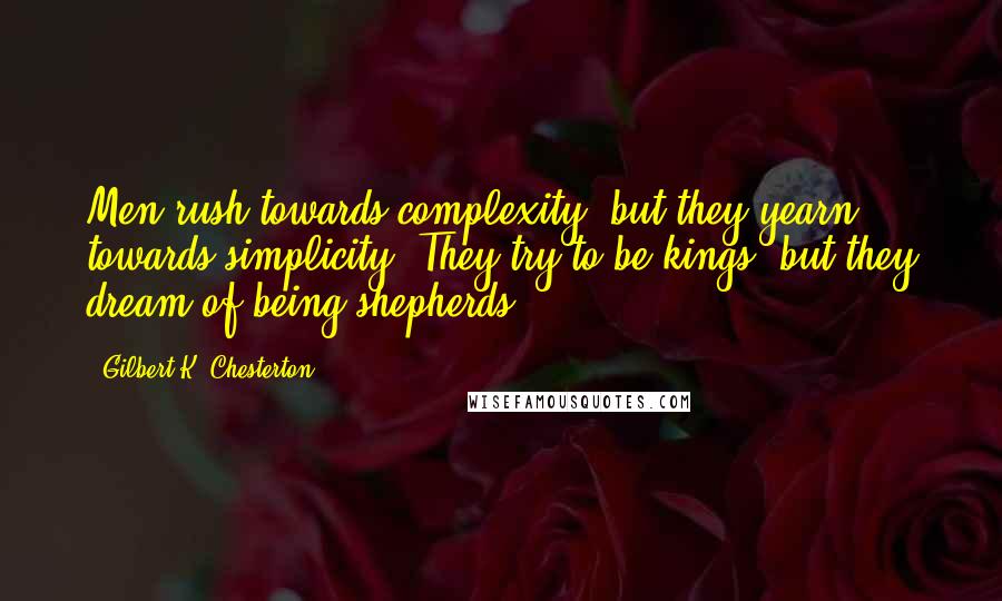 Gilbert K. Chesterton Quotes: Men rush towards complexity, but they yearn towards simplicity. They try to be kings; but they dream of being shepherds.