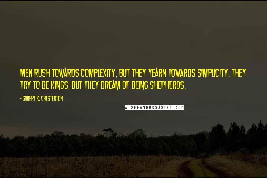 Gilbert K. Chesterton Quotes: Men rush towards complexity, but they yearn towards simplicity. They try to be kings; but they dream of being shepherds.