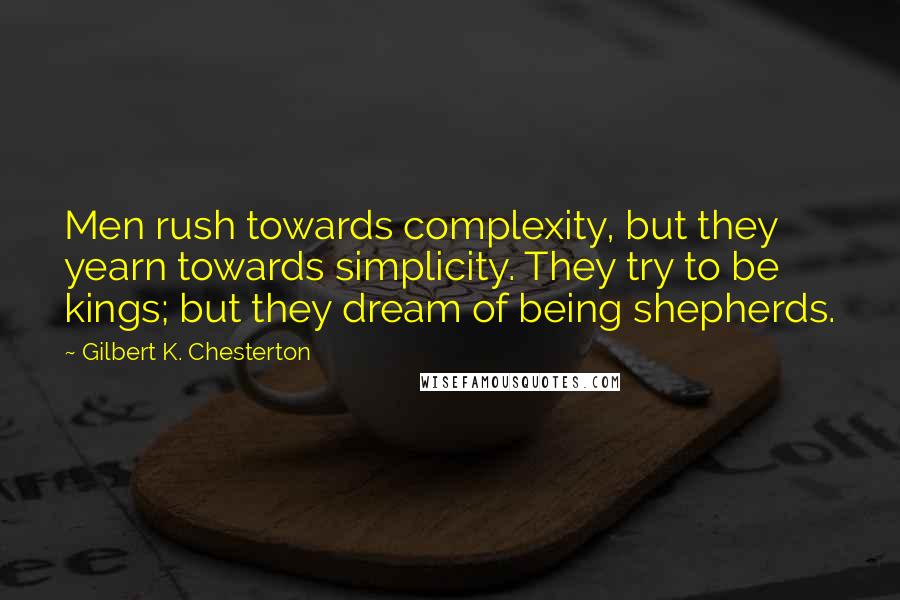 Gilbert K. Chesterton Quotes: Men rush towards complexity, but they yearn towards simplicity. They try to be kings; but they dream of being shepherds.