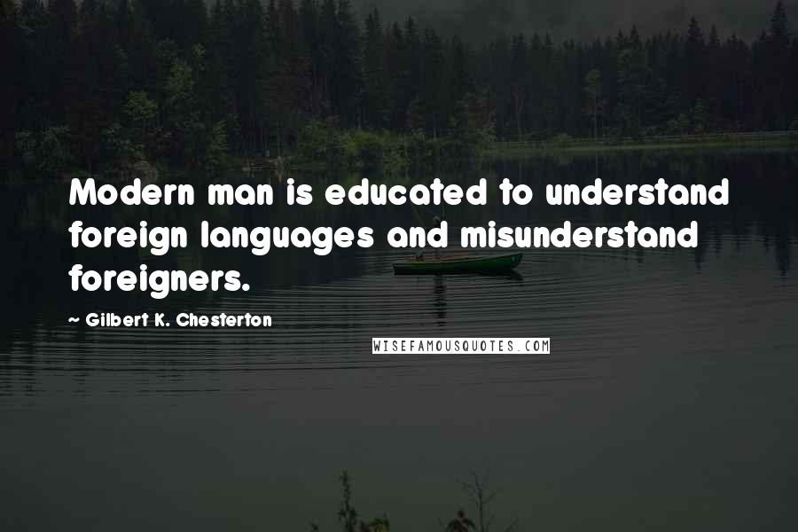 Gilbert K. Chesterton Quotes: Modern man is educated to understand foreign languages and misunderstand foreigners.