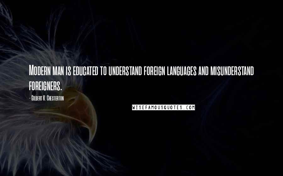 Gilbert K. Chesterton Quotes: Modern man is educated to understand foreign languages and misunderstand foreigners.